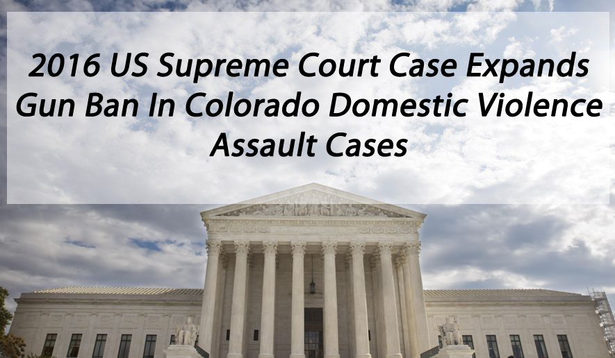 2016 US Supreme Court Case Expands Gun Ban In Colorado Domestic Violence Assault Cases 1