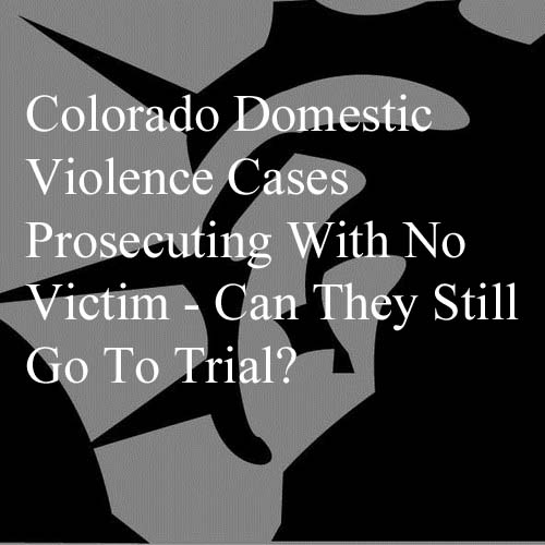 Colorado Domestic Violence Cases Prosecuting With No Victim - Can They Still Go To Trial?