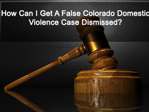 How Can I Get A False Colorado Domestic Violence Case Dismissed?