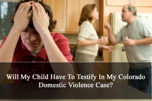 Will My Child Have To Testify In My Colorado Domestic Violence Case