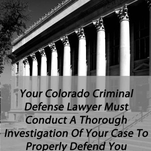 Your Colorado Criminal Defense Lawyer Must Conduct A Thorough Investigation Of Your Case To Properly Defend You